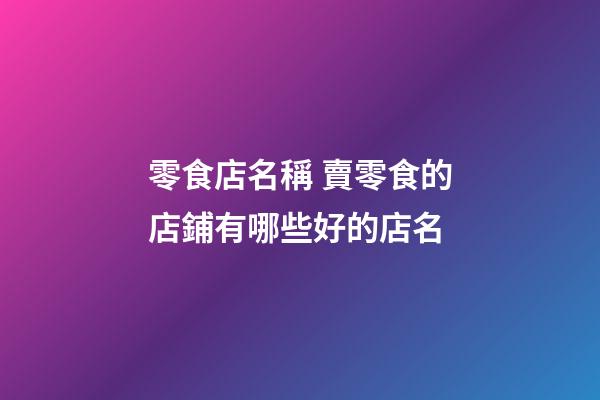 零食店名稱 賣零食的店鋪有哪些好的店名-第1張-店鋪起名-玄機派